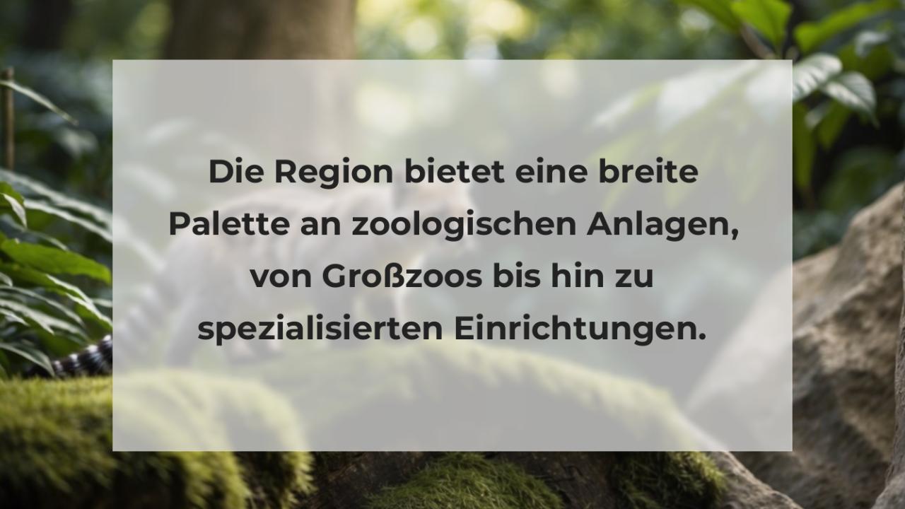 Die Region bietet eine breite Palette an zoologischen Anlagen, von Großzoos bis hin zu spezialisierten Einrichtungen.