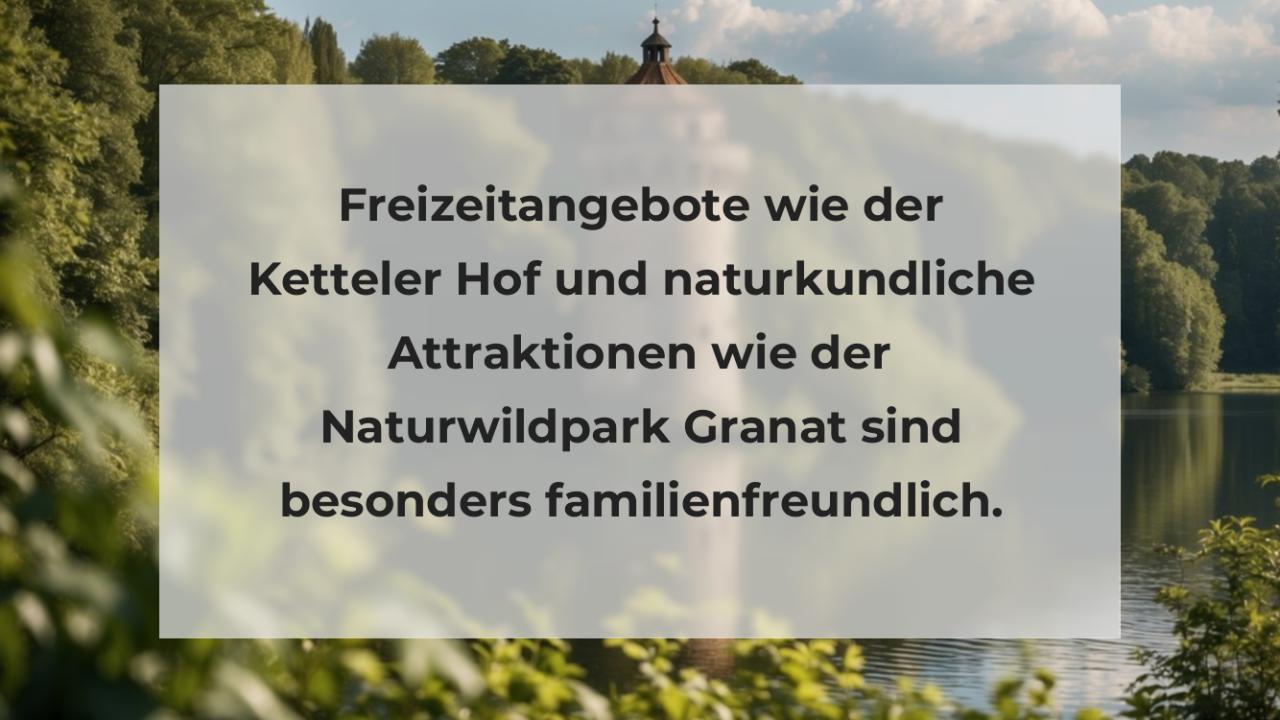 Freizeitangebote wie der Ketteler Hof und naturkundliche Attraktionen wie der Naturwildpark Granat sind besonders familienfreundlich.